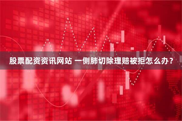 股票配资资讯网站 一侧肺切除理赔被拒怎么办？