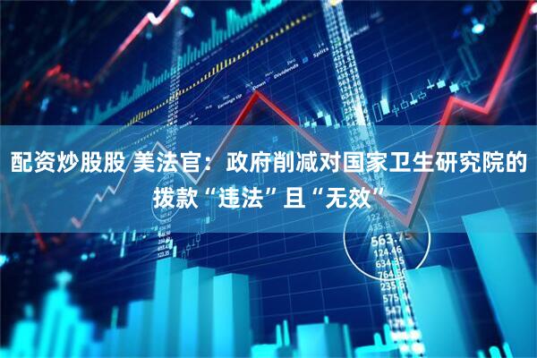 配资炒股股 美法官：政府削减对国家卫生研究院的拨款“违法”且“无效”