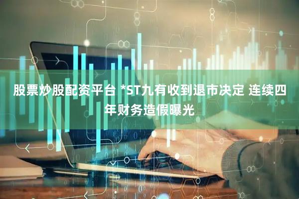 股票炒股配资平台 *ST九有收到退市决定 连续四年财务造假曝光