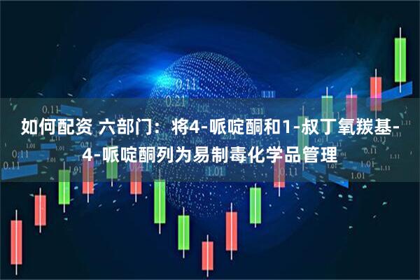如何配资 六部门：将4-哌啶酮和1-叔丁氧羰基-4-哌啶酮列为易制毒化学品管理