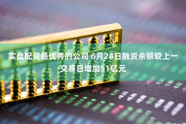 实盘配资最优秀的公司 6月24日融资余额较上一交易日增加51亿元