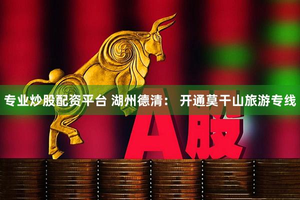 专业炒股配资平台 湖州德清： 开通莫干山旅游专线