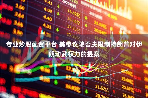 专业炒股配资平台 美参议院否决限制特朗普对伊朗动武权力的提案