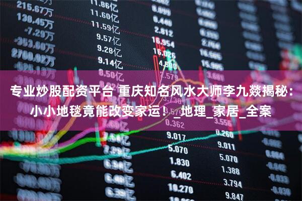 专业炒股配资平台 重庆知名风水大师李九燚揭秘：小小地毯竟能改变家运！_地理_家居_全案