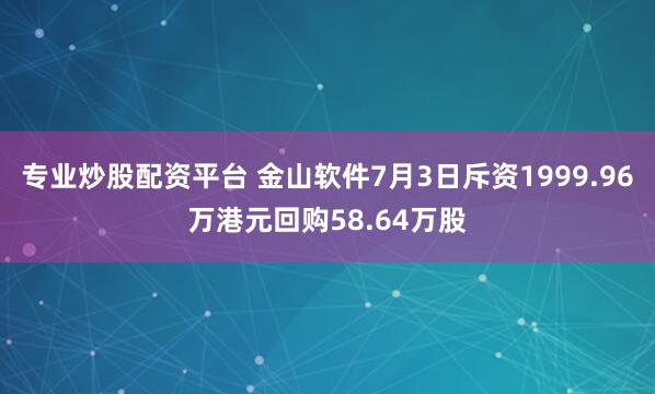 专业炒股配资平台 金山软件7月3日斥资1999.96万港元回购58.64万股