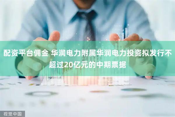 配资平台佣金 华润电力附属华润电力投资拟发行不超过20亿元的中期票据