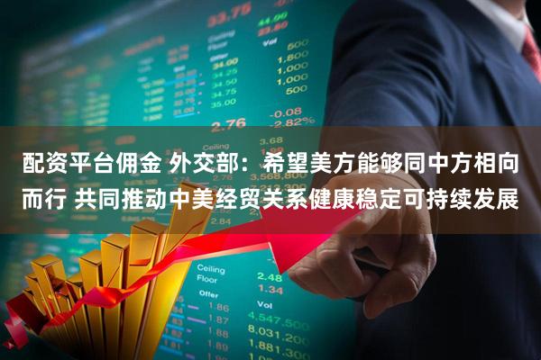 配资平台佣金 外交部：希望美方能够同中方相向而行 共同推动中美经贸关系健康稳定可持续发展