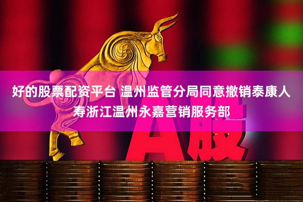 好的股票配资平台 温州监管分局同意撤销泰康人寿浙江温州永嘉营销服务部