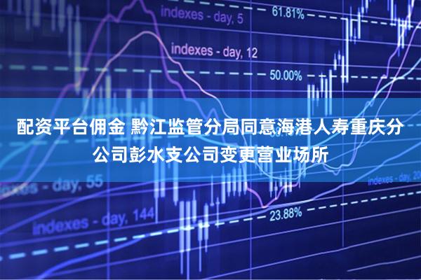 配资平台佣金 黔江监管分局同意海港人寿重庆分公司彭水支公司变更营业场所