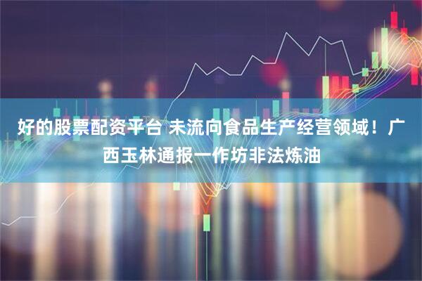 好的股票配资平台 未流向食品生产经营领域！广西玉林通报一作坊非法炼油
