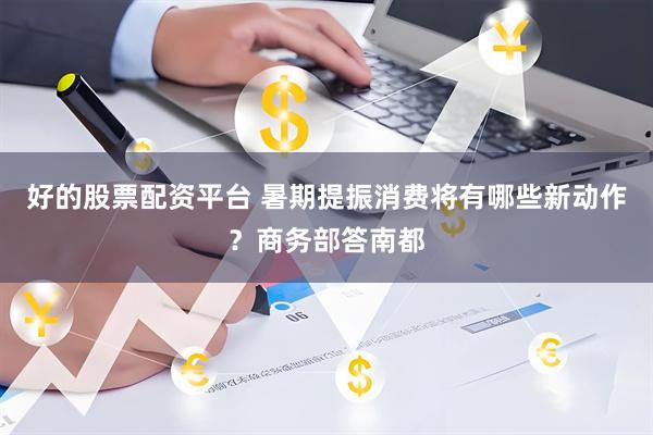 好的股票配资平台 暑期提振消费将有哪些新动作？商务部答南都