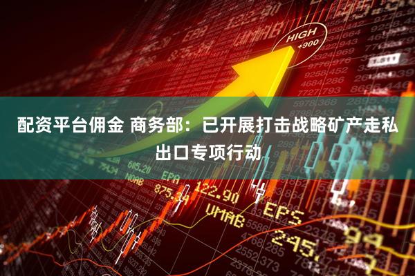 配资平台佣金 商务部：已开展打击战略矿产走私出口专项行动