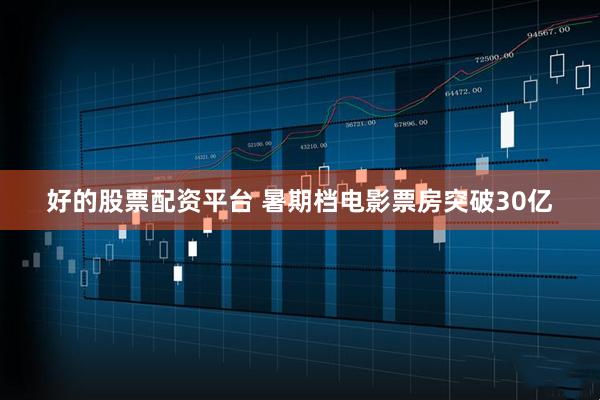 好的股票配资平台 暑期档电影票房突破30亿