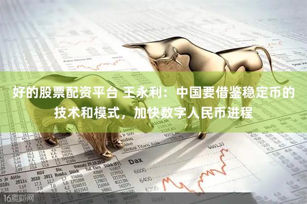 好的股票配资平台 王永利：中国要借鉴稳定币的技术和模式，加快数字人民币进程