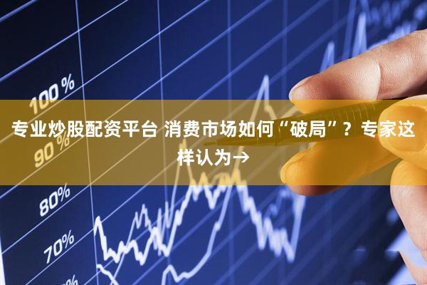 专业炒股配资平台 消费市场如何“破局”？专家这样认为→