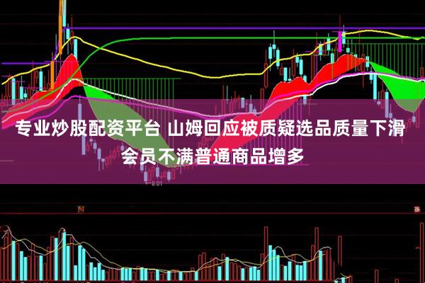 专业炒股配资平台 山姆回应被质疑选品质量下滑 会员不满普通商品增多