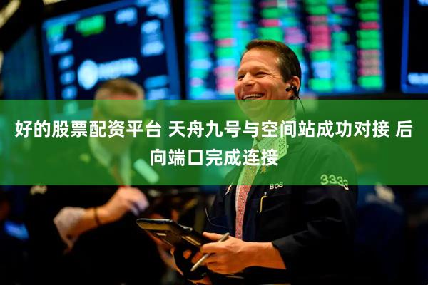 好的股票配资平台 天舟九号与空间站成功对接 后向端口完成连接