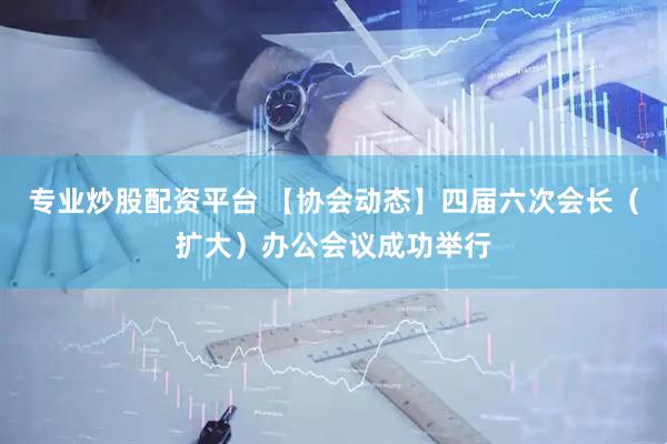 专业炒股配资平台 【协会动态】四届六次会长（扩大）办公会议成功举行