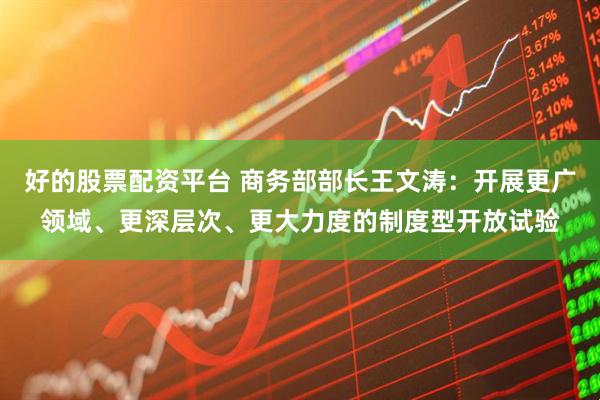 好的股票配资平台 商务部部长王文涛：开展更广领域、更深层次、更大力度的制度型开放试验