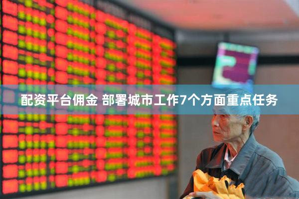 配资平台佣金 部署城市工作7个方面重点任务
