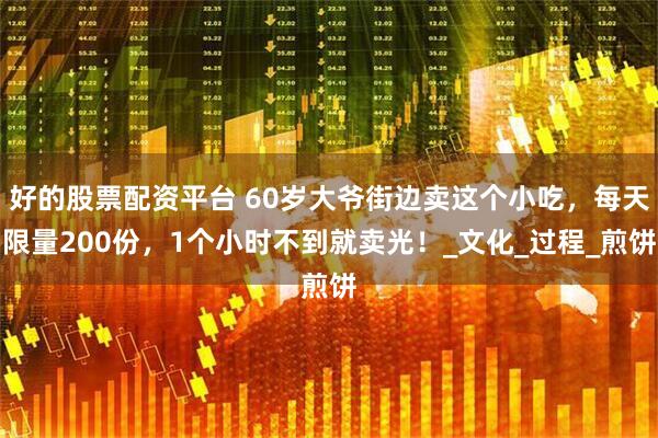 好的股票配资平台 60岁大爷街边卖这个小吃，每天限量200份，1个小时不到就卖光！_文化_过程_煎饼