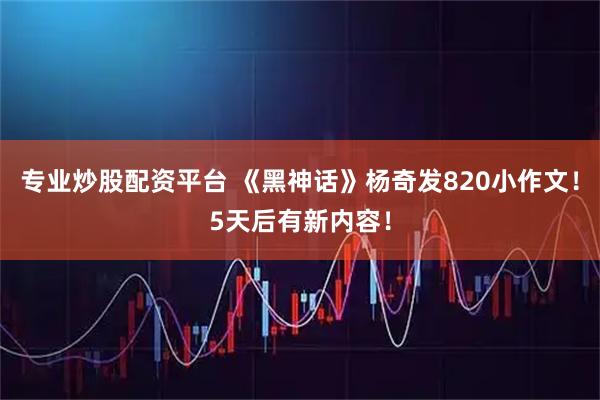专业炒股配资平台 《黑神话》杨奇发820小作文！5天后有新内容！
