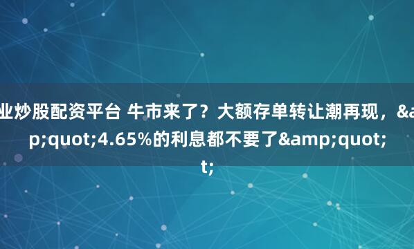 专业炒股配资平台 牛市来了？大额存单转让潮再现，&quot;4.65%的利息都不要了&quot;