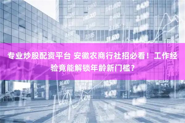 专业炒股配资平台 安徽农商行社招必看！工作经验竟能解锁年龄新门槛？