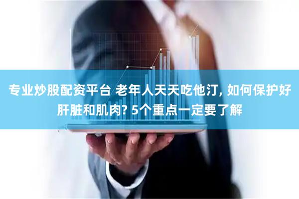 专业炒股配资平台 老年人天天吃他汀, 如何保护好肝脏和肌肉? 5个重点一定要了解