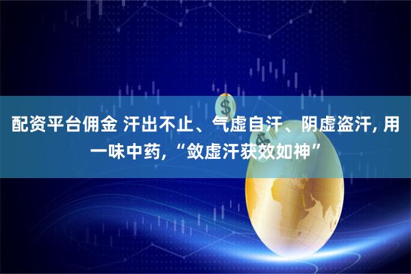配资平台佣金 汗出不止、气虚自汗、阴虚盗汗, 用一味中药, “敛虚汗获效如神”