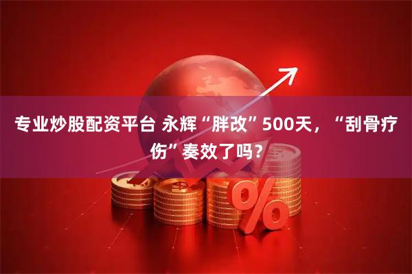 专业炒股配资平台 永辉“胖改”500天，“刮骨疗伤”奏效了吗？