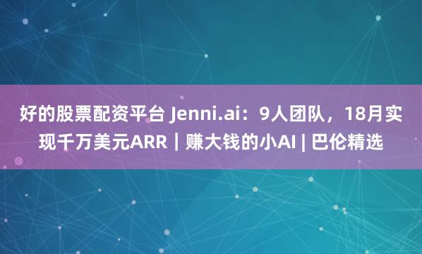 好的股票配资平台 Jenni.ai:9人团队,18月实现千万美元ARR|赚大钱的小AI | 巴伦精选