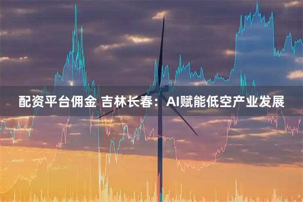 配资平台佣金 吉林长春:AI赋能低空产业发展