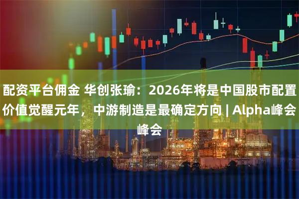 配资平台佣金 华创张瑜：2026年将是中国股市配置价值觉醒元年，中游制造是最确定方向 | Alpha峰会