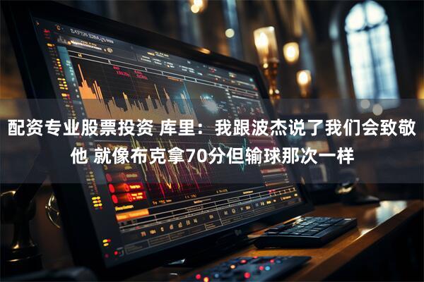 配资专业股票投资 库里：我跟波杰说了我们会致敬他 就像布克拿70分但输球那次一样