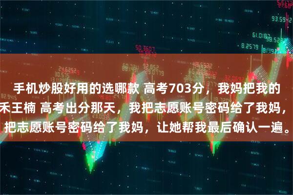 手机炒股好用的选哪款 高考703分，我妈把我的志愿全改成了大专 陈安禾王楠 高考出分那天，我把志愿账号密码给了我妈，让她帮我最后确认一遍。
