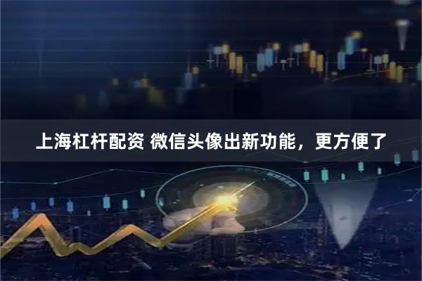 上海杠杆配资 微信头像出新功能，更方便了