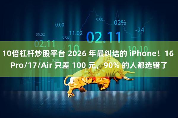 10倍杠杆炒股平台 2026 年最纠结的 iPhone！16 Pro/17/Air 只差 100 元，90% 的人都选错了