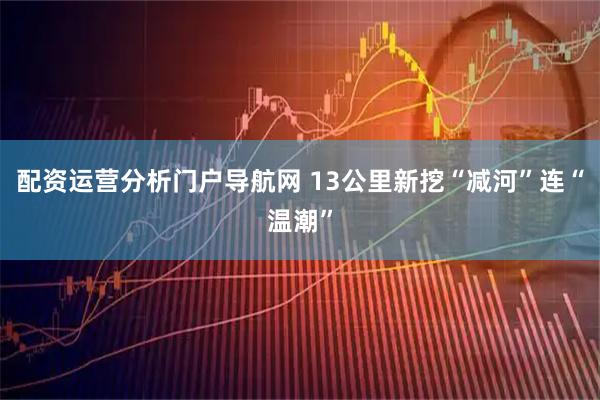 配资运营分析门户导航网 13公里新挖“减河”连“温潮”
