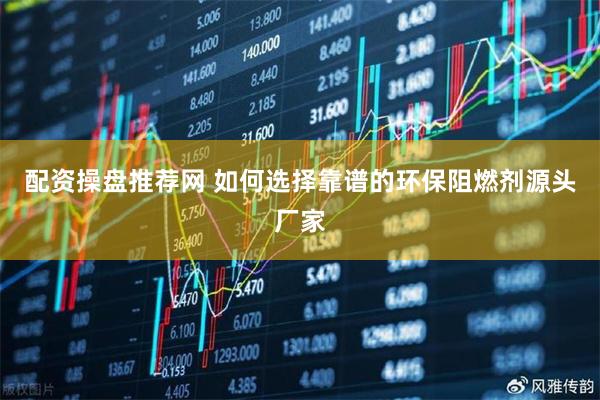配资操盘推荐网 如何选择靠谱的环保阻燃剂源头厂家