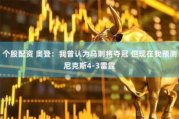 个股配资 奥登：我曾认为马刺将夺冠 但现在我预测尼克斯4-3雷霆