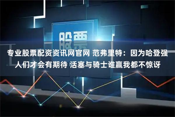 专业股票配资资讯网官网 范弗里特：因为哈登强人们才会有期待 活塞与骑士谁赢我都不惊讶